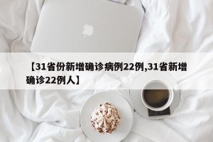 【31省份新增确诊病例22例,31省新增确诊22例人】