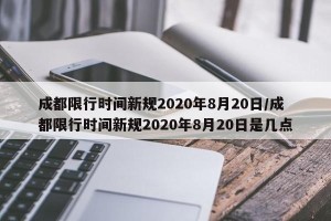 成都限行时间新规2020年8月20日/成都限行时间新规2020年8月20日是几点