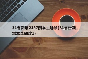 31省新增2157例本土确诊(31省份新增本土确诊1)