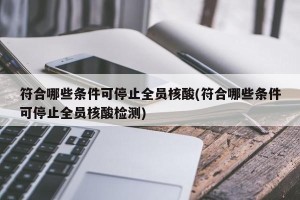 符合哪些条件可停止全员核酸(符合哪些条件可停止全员核酸检测)