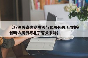 【17例跨省确诊病例与北京有关,17例跨省确诊病例与北京有关系吗】