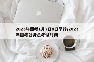 2023年国考1月7日8日举行/2023年国考公务员考试时间