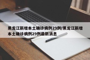 黑龙江新增本土确诊病例29例/黑龙江新增本土确诊病例29例最新消息