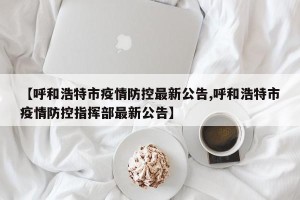 【呼和浩特市疫情防控最新公告,呼和浩特市疫情防控指挥部最新公告】