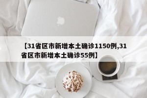 【31省区市新增本土确诊1150例,31省区市新增本土确诊55例】