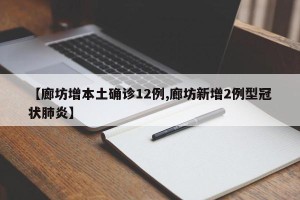 【廊坊增本土确诊12例,廊坊新增2例型冠状肺炎】