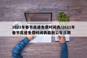 2021年春节高速免费时间表/2021年春节高速免费时间表最新公布日期