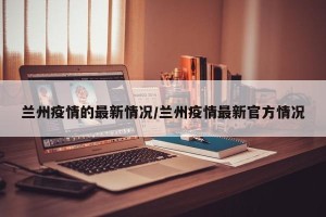 兰州疫情的最新情况/兰州疫情最新官方情况