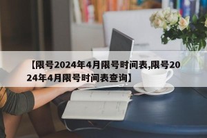 【限号2024年4月限号时间表,限号2024年4月限号时间表查询】