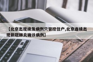 【北京出现续发病例只管控住户,北京连续出现新冠肺炎确诊病例】