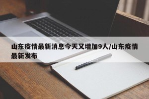 山东疫情最新消息今天又增加9人/山东疫情最新发布