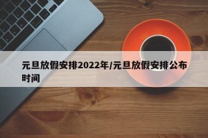 元旦放假安排2022年/元旦放假安排公布时间