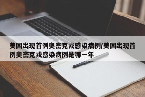 美国出现首例奥密克戎感染病例/美国出现首例奥密克戎感染病例是哪一年