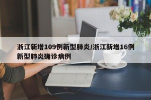 浙江新增109例新型肺炎/浙江新增16例新型肺炎确诊病例