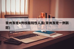 常州发现4例核酸阳性人员(常州发现一例新冠)