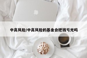 中高风险/中高风险的基金会把钱亏光吗