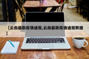 【云南最新疫情通报,云南最新疫情通报数据】