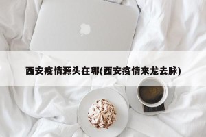 西安疫情源头在哪(西安疫情来龙去脉)
