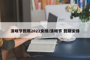 清明节假期2021安排/清明节 假期安排
