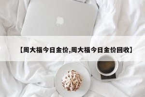 【周大福今日金价,周大福今日金价回收】