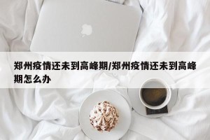 郑州疫情还未到高峰期/郑州疫情还未到高峰期怎么办
