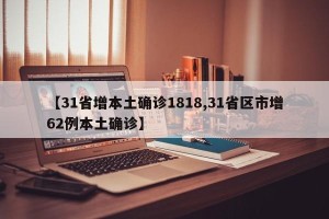 【31省增本土确诊1818,31省区市增62例本土确诊】