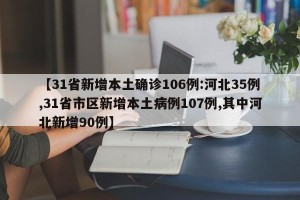 【31省新增本土确诊106例:河北35例,31省市区新增本土病例107例,其中河北新增90例】