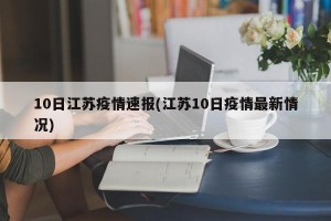 10日江苏疫情速报(江苏10日疫情最新情况)