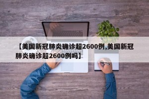 【美国新冠肺炎确诊超2600例,美国新冠肺炎确诊超2600例吗】