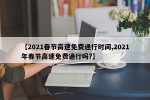 【2021春节高速免费通行时间,2021年春节高速免费通行吗?】