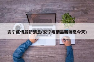 安宁疫情最新消息(安宁疫情最新消息今天)