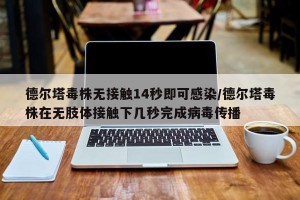 德尔塔毒株无接触14秒即可感染/德尔塔毒株在无肢体接触下几秒完成病毒传播