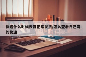 快递什么时候恢复正常发货/怎么查看自己寄的快递