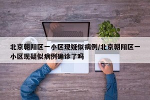 北京朝阳区一小区现疑似病例/北京朝阳区一小区现疑似病例确诊了吗