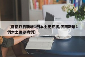 【济南昨日新增1例本土无症状,济南新增1例本土确诊病例】
