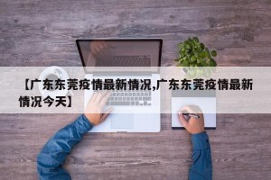【广东东莞疫情最新情况,广东东莞疫情最新情况今天】