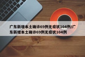 广东新增本土确诊69例无症状104例/广东新增本土确诊69例无症状104例