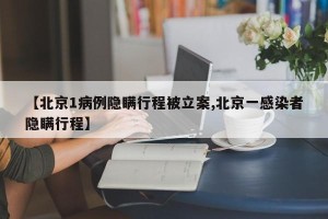 【北京1病例隐瞒行程被立案,北京一感染者隐瞒行程】