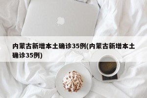 内蒙古新增本土确诊35例(内蒙古新增本土确诊35例)