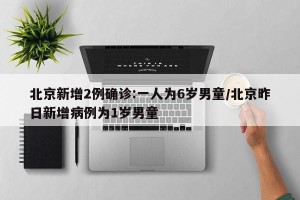 北京新增2例确诊:一人为6岁男童/北京昨日新增病例为1岁男童