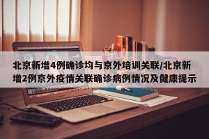 北京新增4例确诊均与京外培训关联/北京新增2例京外疫情关联确诊病例情况及健康提示