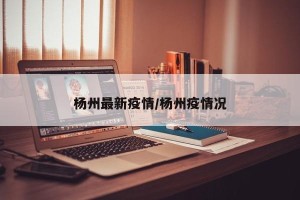 杨州最新疫情/杨州疫情况