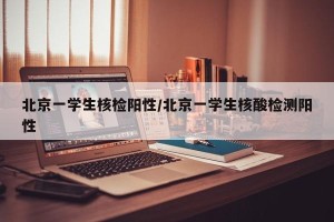 北京一学生核检阳性/北京一学生核酸检测阳性