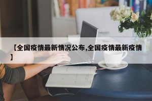 【全国疫情最新情况公布,全国疫情最新疫情】