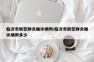 临沂市新型肺炎确诊病例/临沂市新型肺炎确诊病例多少
