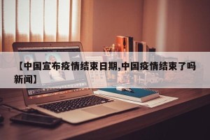 【中国宣布疫情结束日期,中国疫情结束了吗新闻】