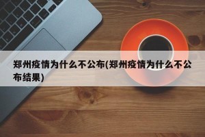 郑州疫情为什么不公布(郑州疫情为什么不公布结果)