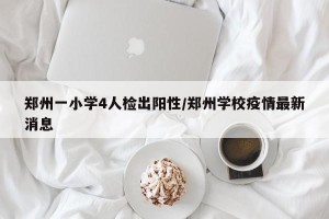 郑州一小学4人检出阳性/郑州学校疫情最新消息