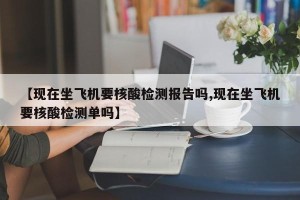 【现在坐飞机要核酸检测报告吗,现在坐飞机要核酸检测单吗】