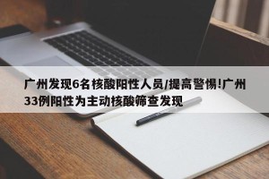 广州发现6名核酸阳性人员/提高警惕!广州33例阳性为主动核酸筛查发现